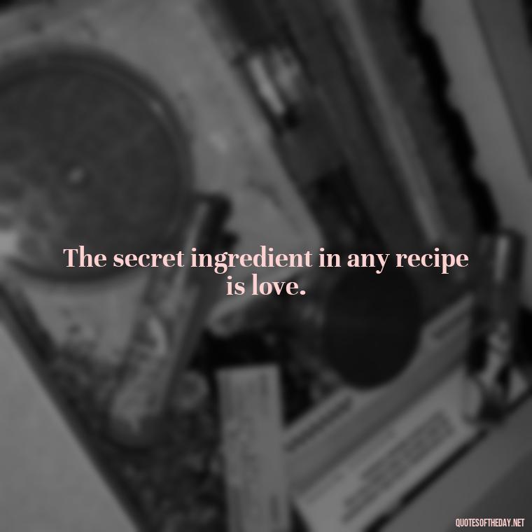 The secret ingredient in any recipe is love. - Cooking Quotes Short