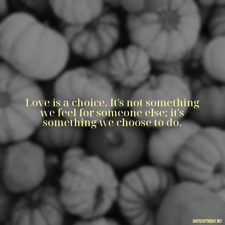 Love is a choice. It's not something we feel for someone else; it's something we choose to do. - I Want You Back Get Your Love Back Quotes