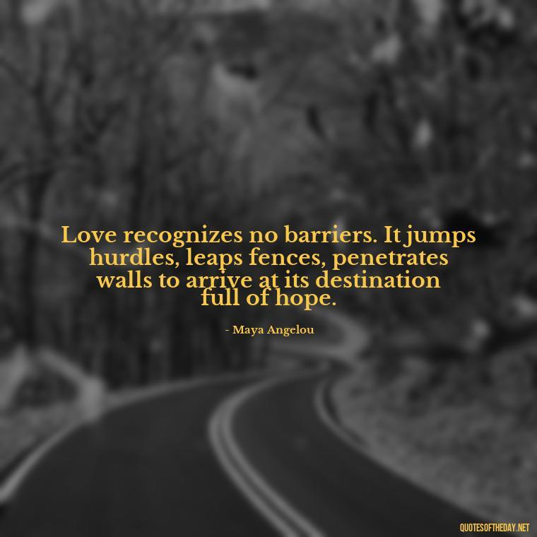 Love recognizes no barriers. It jumps hurdles, leaps fences, penetrates walls to arrive at its destination full of hope. - I Love You More Quotes For Her