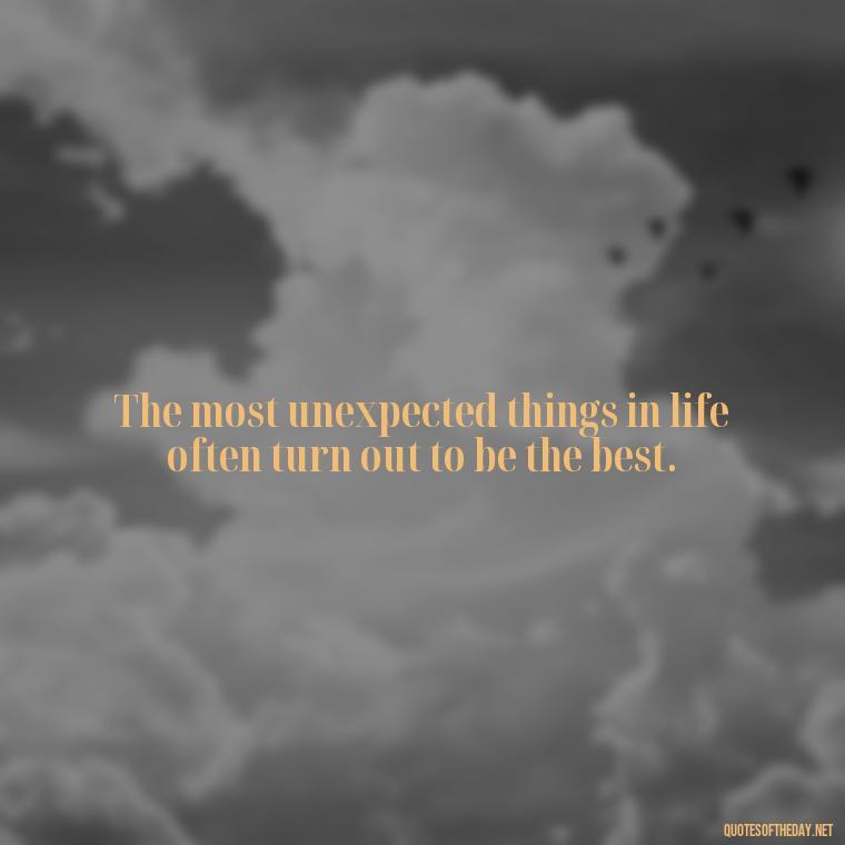 The most unexpected things in life often turn out to be the best. - Quotes About Falling In Love Unexpectedly