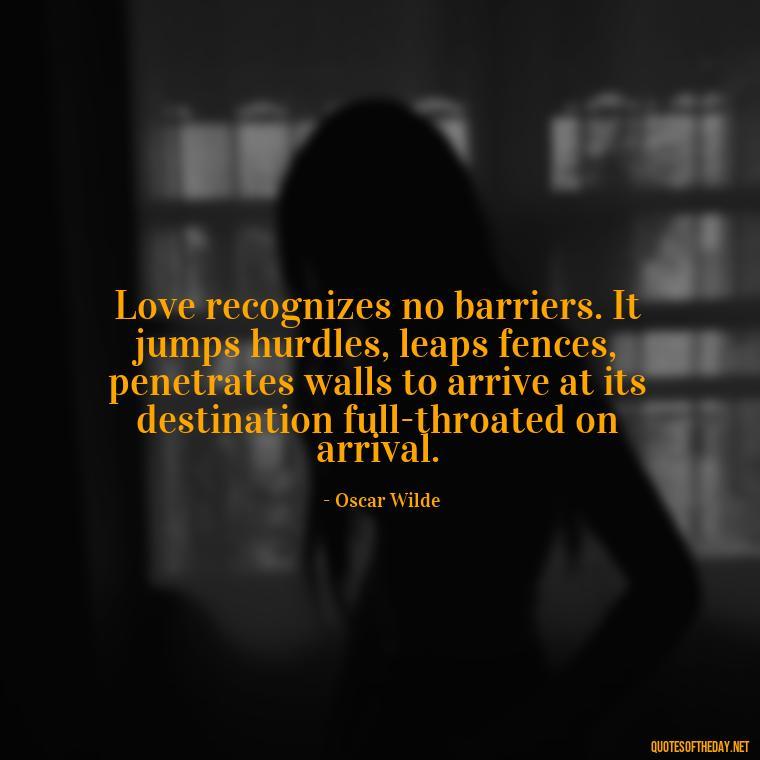 Love recognizes no barriers. It jumps hurdles, leaps fences, penetrates walls to arrive at its destination full-throated on arrival. - Love Dream Quotes