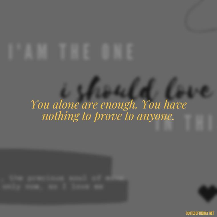 You alone are enough. You have nothing to prove to anyone. - I Love Me For Who I Am Quotes