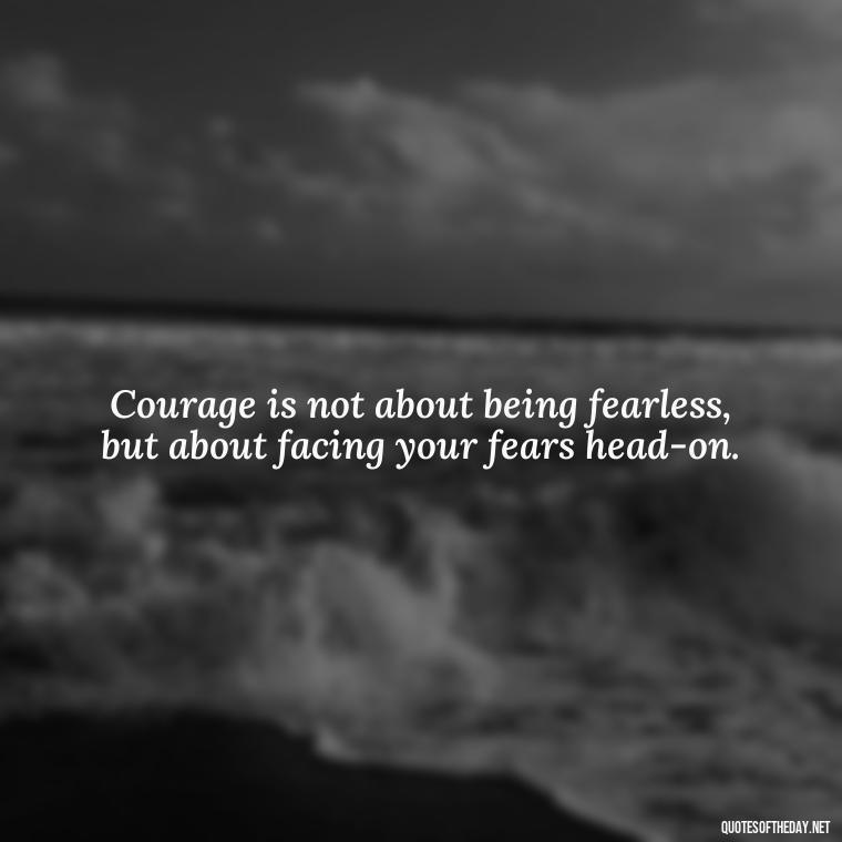 Courage is not about being fearless, but about facing your fears head-on. - Short Courage Quotes