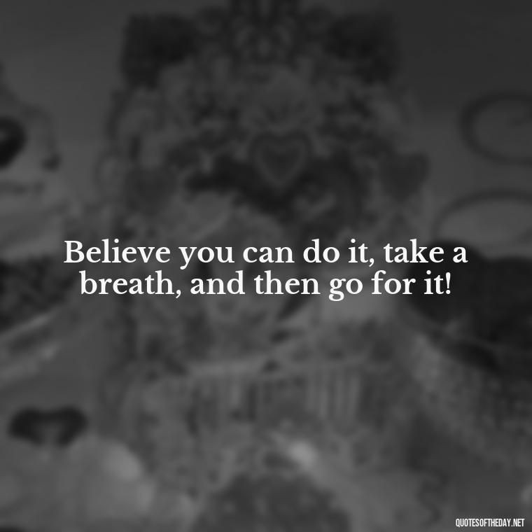 Believe you can do it, take a breath, and then go for it! - Self Inspirational Quotes Short