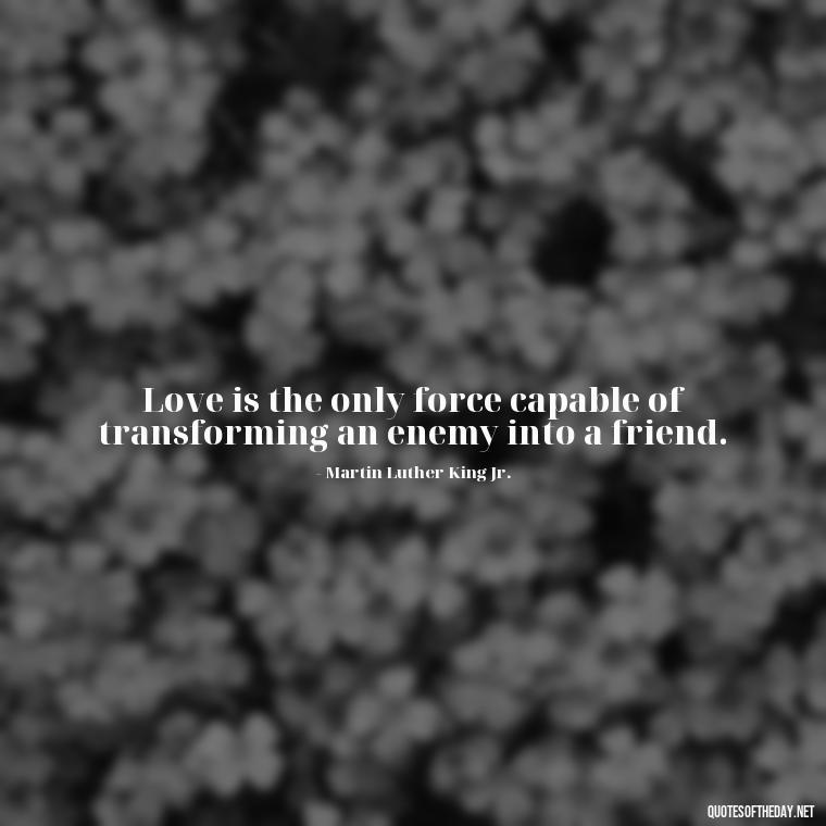 Love is the only force capable of transforming an enemy into a friend. - Long And Lasting Love Quotes