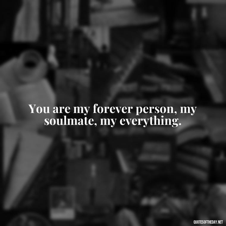 You are my forever person, my soulmate, my everything. - Love Quotes From A Woman To A Man