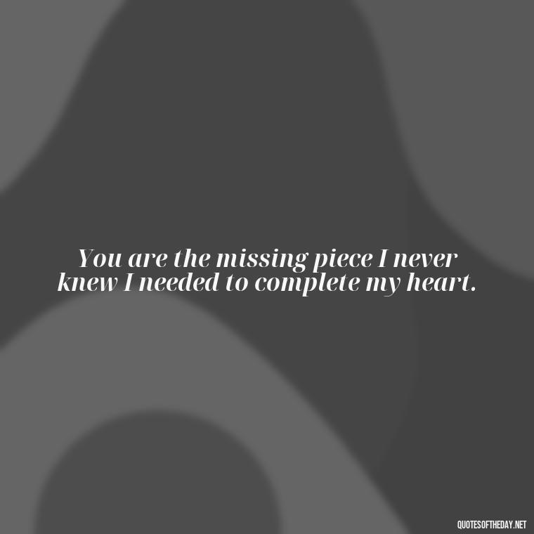 You are the missing piece I never knew I needed to complete my heart. - Love Quotes For My Gf