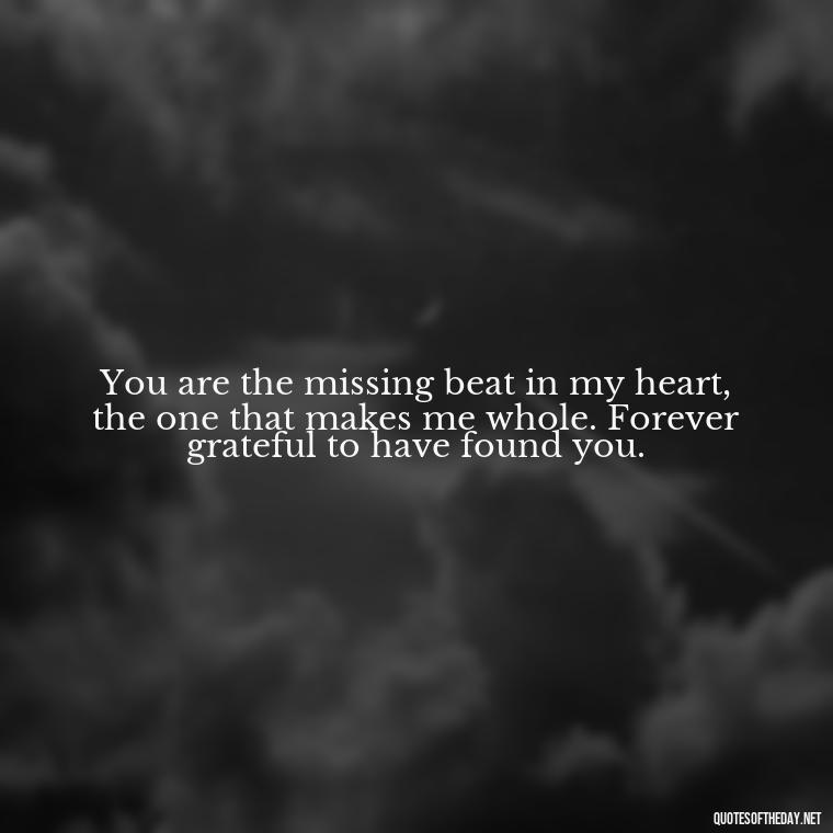 You are the missing beat in my heart, the one that makes me whole. Forever grateful to have found you. - Fell In Love With You Quotes