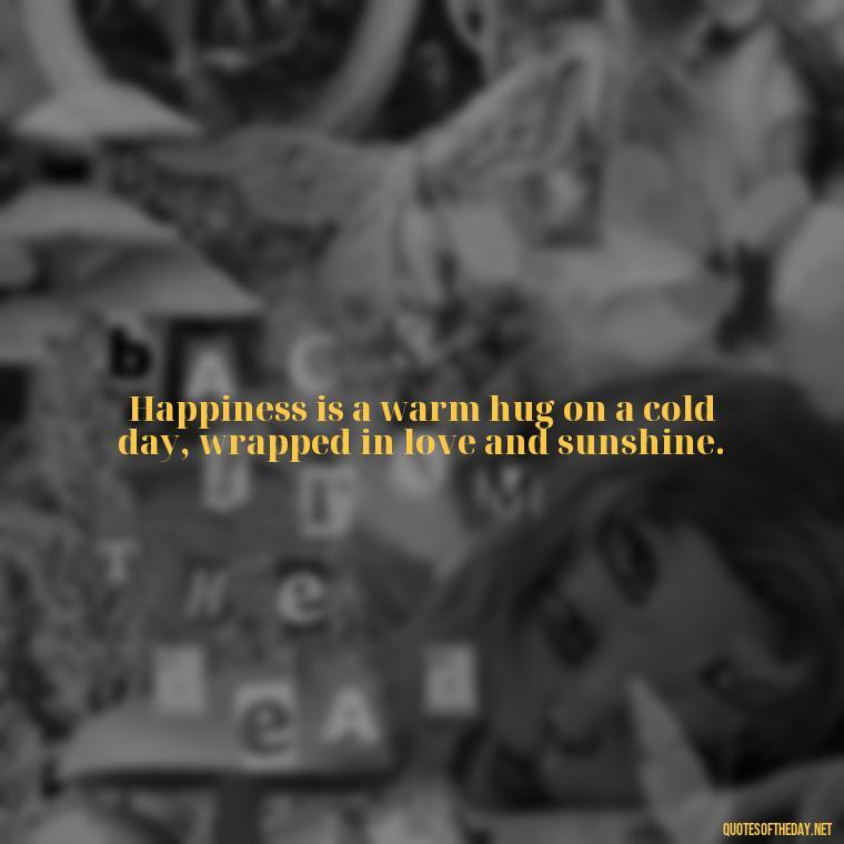 Happiness is a warm hug on a cold day, wrapped in love and sunshine. - Love Happiness Sunflower Quotes