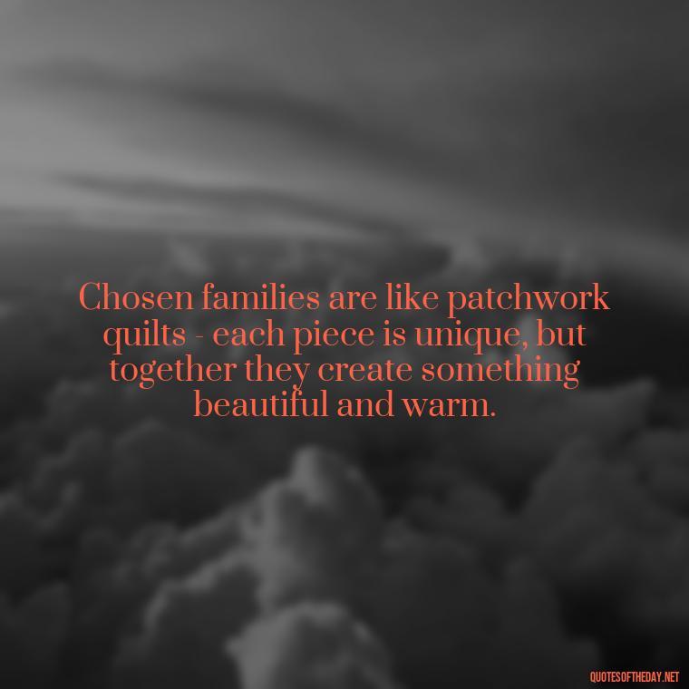 Chosen families are like patchwork quilts - each piece is unique, but together they create something beautiful and warm. - Chosen Family Quotes Short