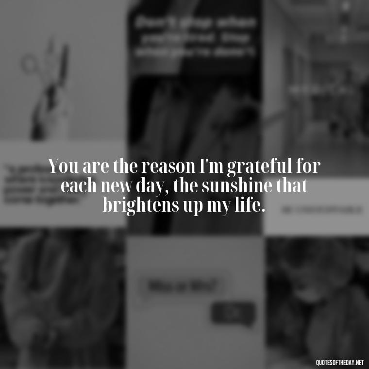 You are the reason I'm grateful for each new day, the sunshine that brightens up my life. - Love Quotes To Say To Her