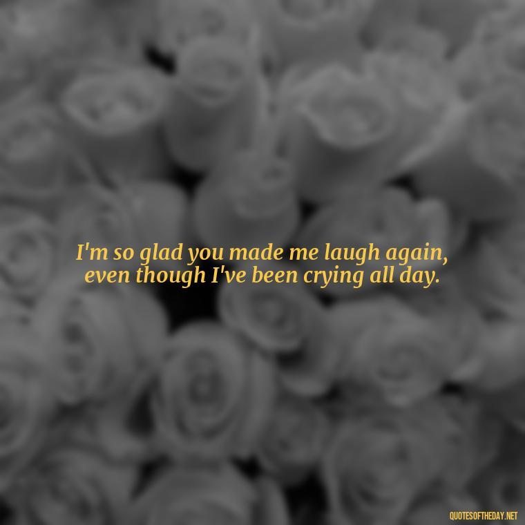 I'm so glad you made me laugh again, even though I've been crying all day. - Short Song Lyrics Taylor Swift Quotes