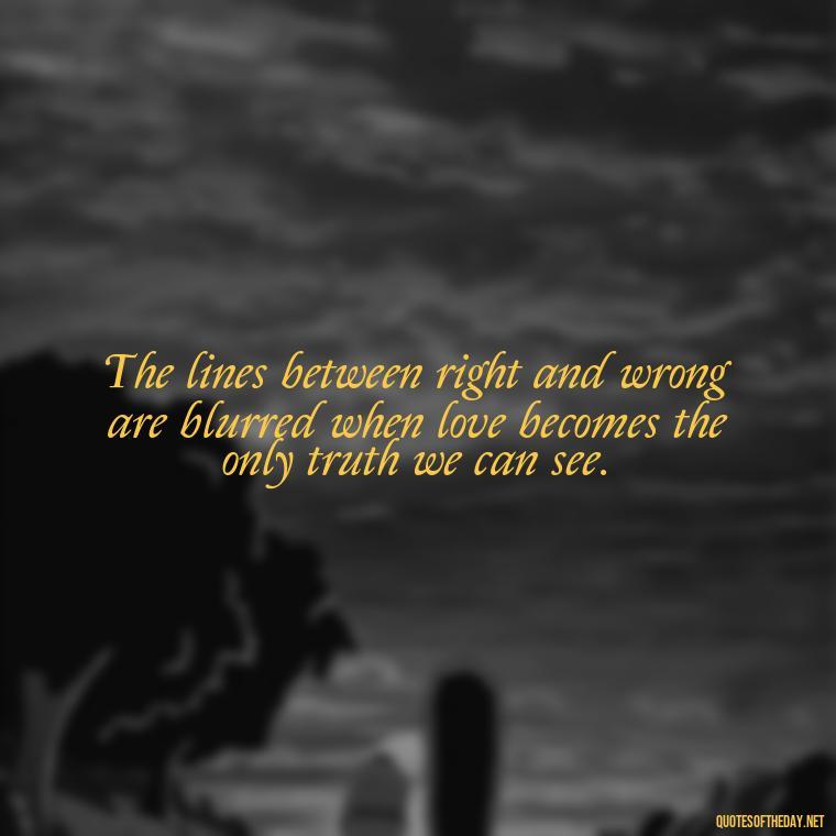 The lines between right and wrong are blurred when love becomes the only truth we can see. - Complicated Forbidden Love Quotes