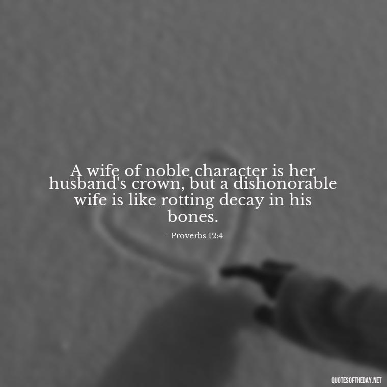 A wife of noble character is her husband's crown, but a dishonorable wife is like rotting decay in his bones. - Bible Quote About Love And Marriage