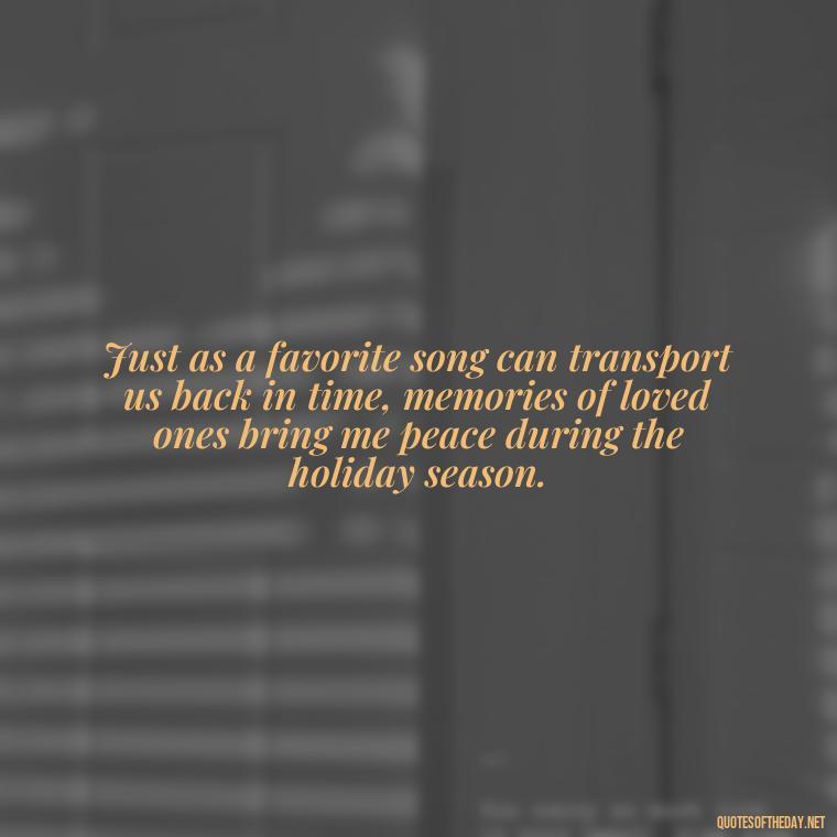 Just as a favorite song can transport us back in time, memories of loved ones bring me peace during the holiday season. - Christmas Quotes For Missing A Loved One