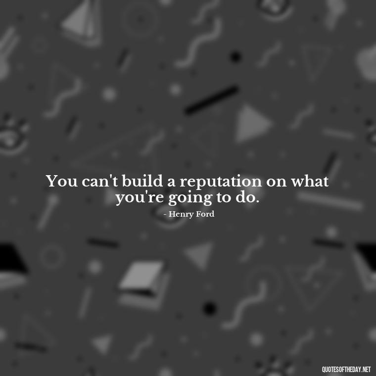 You can't build a reputation on what you're going to do. - Short Ldr Quotes