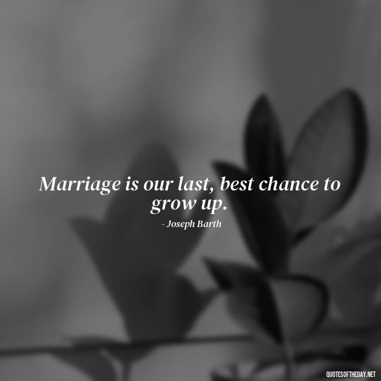 Marriage is our last, best chance to grow up. - Love And Engagement Quotes