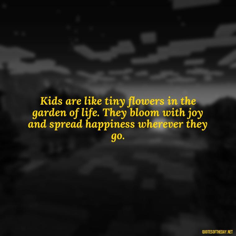 Kids are like tiny flowers in the garden of life. They bloom with joy and spread happiness wherever they go. - Quotes About Kids Love