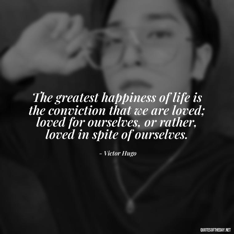 The greatest happiness of life is the conviction that we are loved; loved for ourselves, or rather, loved in spite of ourselves. - Quotes For Her Love