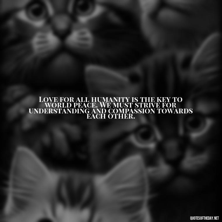 Love for all humanity is the key to world peace. We must strive for understanding and compassion towards each other. - Quotes Gandhi Love