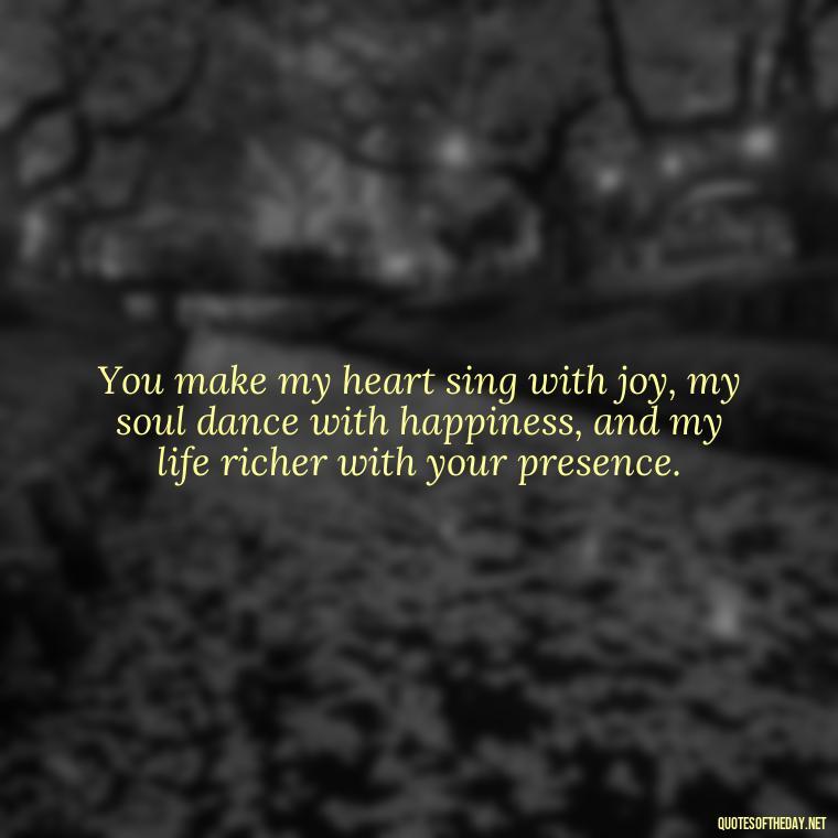 You make my heart sing with joy, my soul dance with happiness, and my life richer with your presence. - Love Quotes Jane Eyre