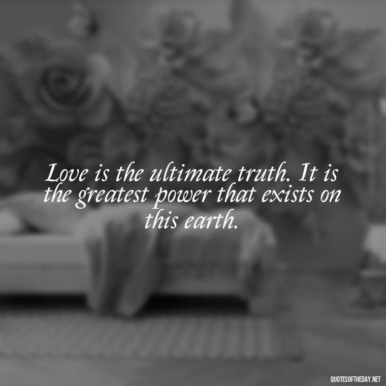 Love is the ultimate truth. It is the greatest power that exists on this earth. - Quotes About The True Meaning Of Love