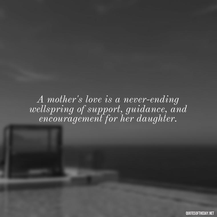 A mother's love is a never-ending wellspring of support, guidance, and encouragement for her daughter. - Inspirational Unconditional Love Mother Daughter Quotes