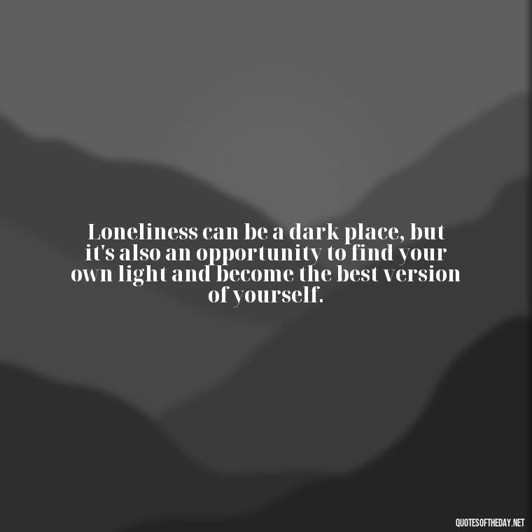 Loneliness can be a dark place, but it's also an opportunity to find your own light and become the best version of yourself. - Loneliness And Love Quotes