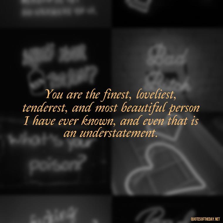 You are the finest, loveliest, tenderest, and most beautiful person I have ever known, and even that is an understatement. - Best Movie Love Quote