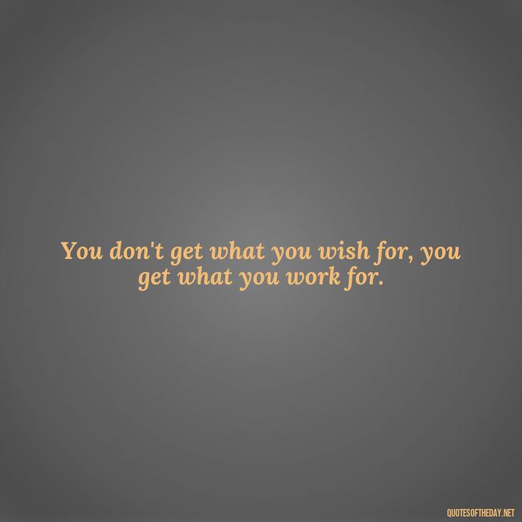 You don't get what you wish for, you get what you work for. - Short Best Quotes Of All Time