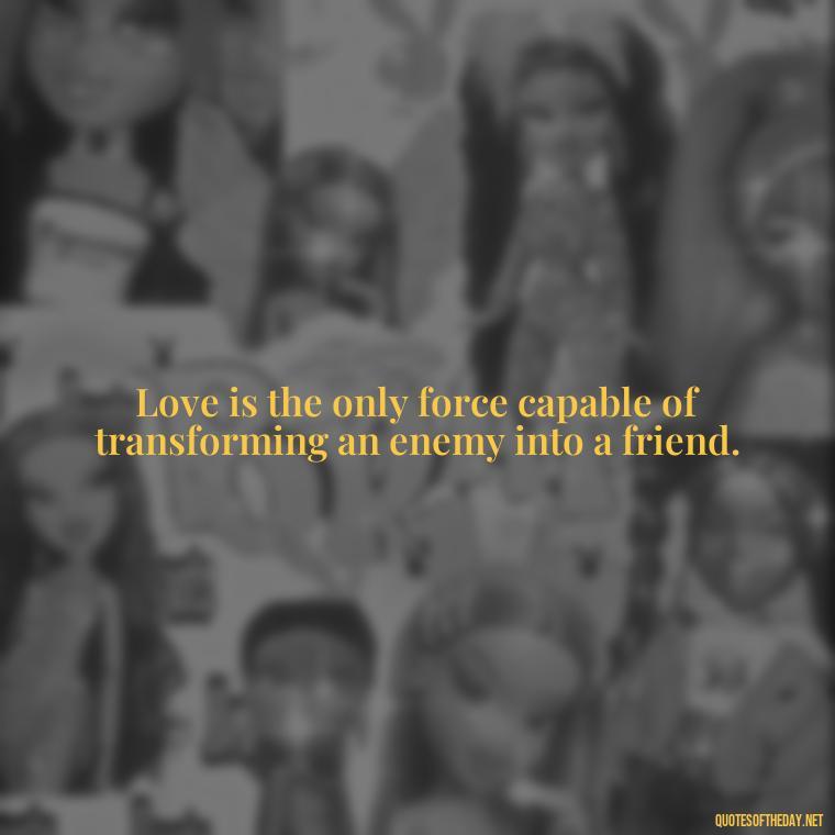 Love is the only force capable of transforming an enemy into a friend. - Divine Love Quotes