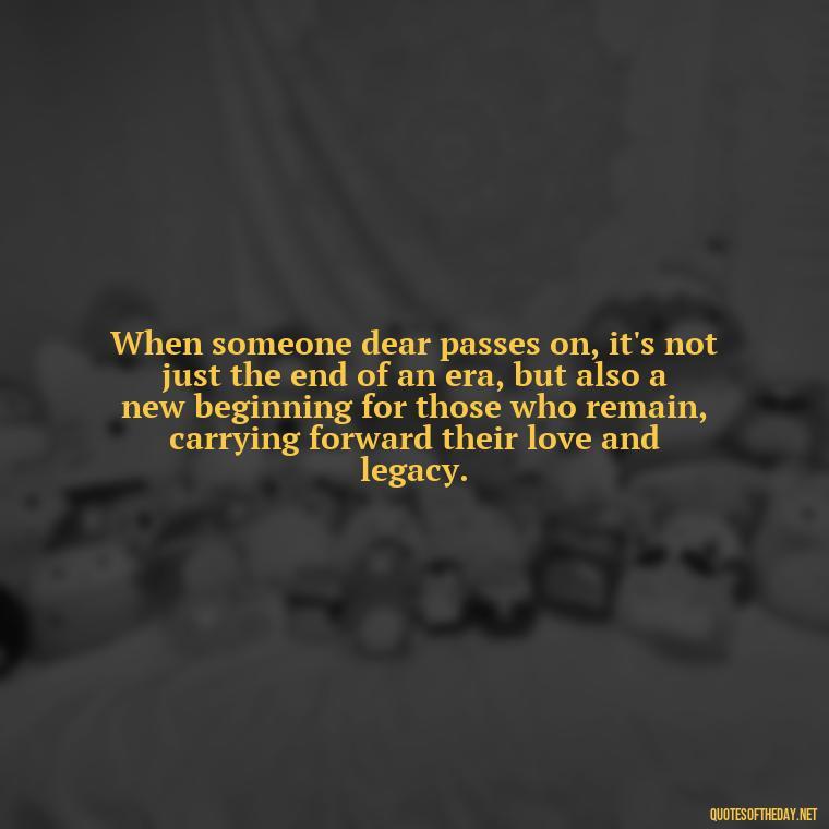 When someone dear passes on, it's not just the end of an era, but also a new beginning for those who remain, carrying forward their love and legacy. - Losing A Loved One Quotes And Sayings