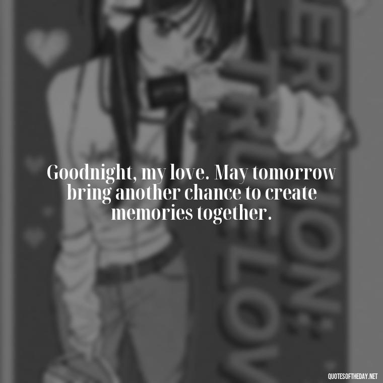 Goodnight, my love. May tomorrow bring another chance to create memories together. - Heart Touching Good Night Love Quotes