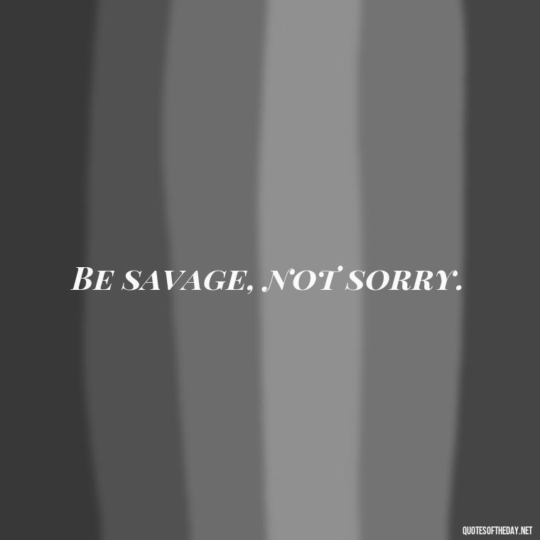 Be savage, not sorry. - Savage Quotes Short