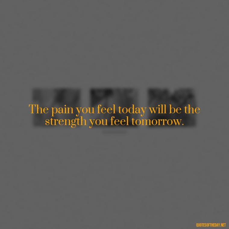 The pain you feel today will be the strength you feel tomorrow. - Short Motivational Workout Quotes