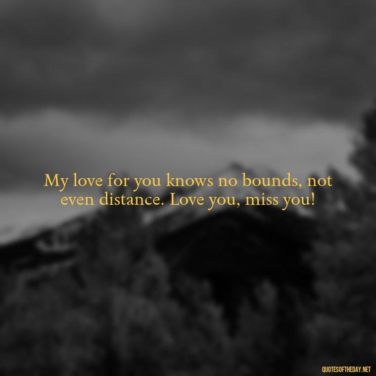 My love for you knows no bounds, not even distance. Love you, miss you! - Love You And Miss You Quotes