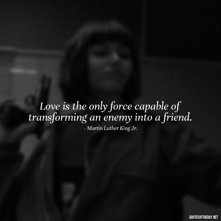 Love is the only force capable of transforming an enemy into a friend. - Priorities And Love Quotes