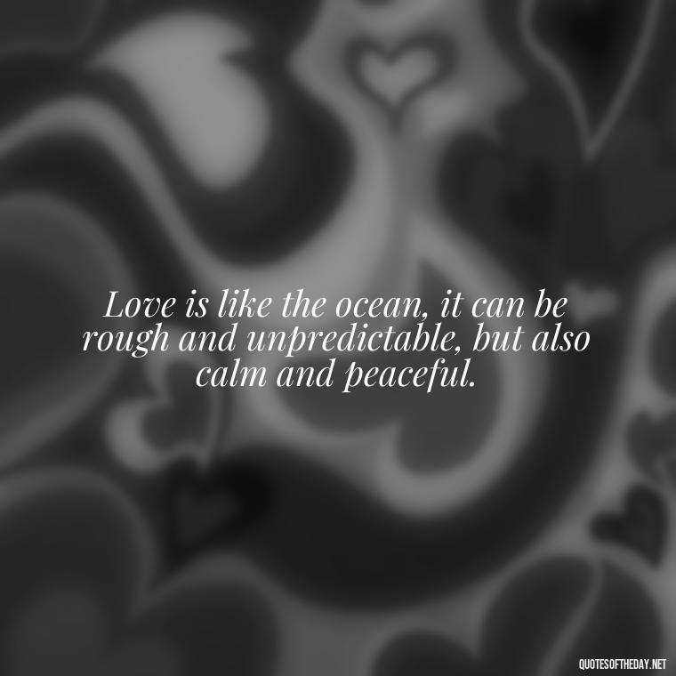 Love is like the ocean, it can be rough and unpredictable, but also calm and peaceful. - Quotes About The Ocean And Love