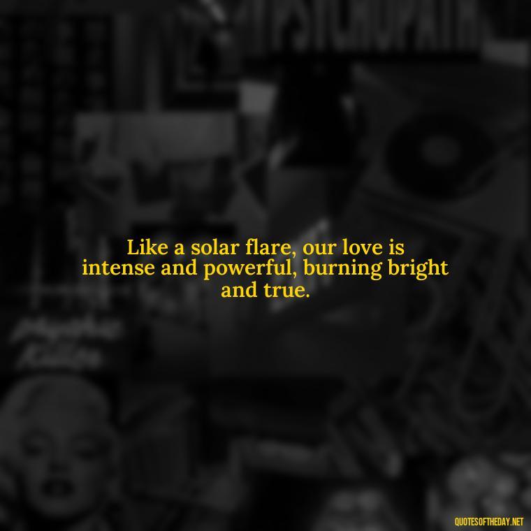 Like a solar flare, our love is intense and powerful, burning bright and true. - Love Quotes About The Sun