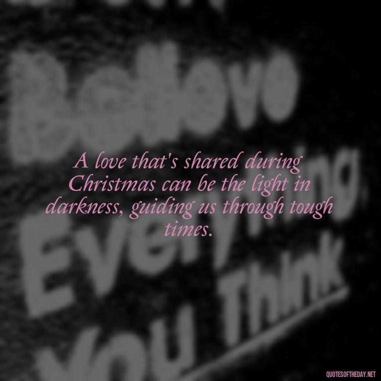 A love that's shared during Christmas can be the light in darkness, guiding us through tough times. - Missing Loved Ones At Christmas Quotes