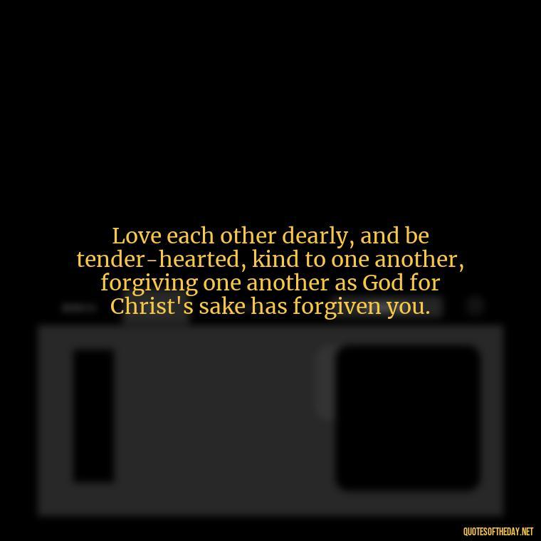 Love each other dearly, and be tender-hearted, kind to one another, forgiving one another as God for Christ's sake has forgiven you. - Popular Bible Quotes About Love