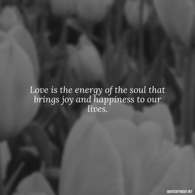 Love is the energy of the soul that brings joy and happiness to our lives. - Passionate Love Madly In Love Quotes