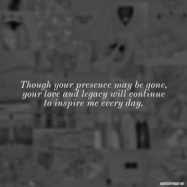 Though your presence may be gone, your love and legacy will continue to inspire me every day. - Inspirational Quotes After Death Of A Loved One