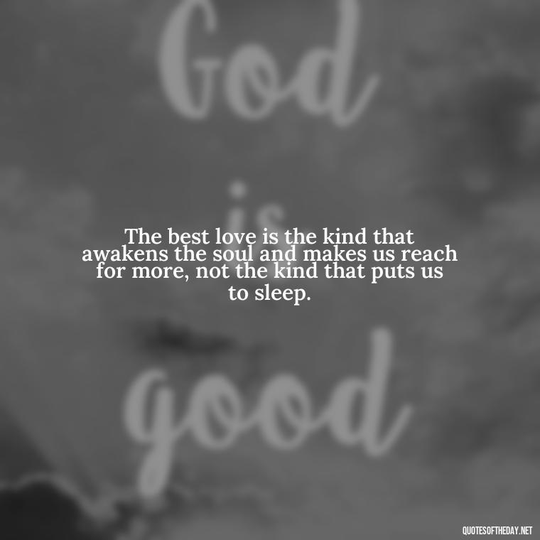 The best love is the kind that awakens the soul and makes us reach for more, not the kind that puts us to sleep. - Quotes About Not Being Good Enough For Someone You Love