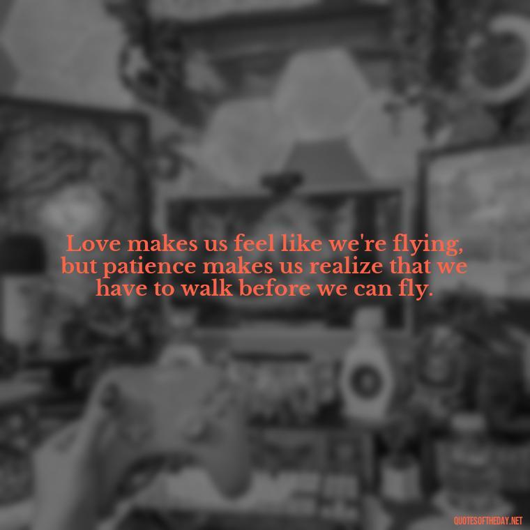 Love makes us feel like we're flying, but patience makes us realize that we have to walk before we can fly. - Patient And Love Quotes