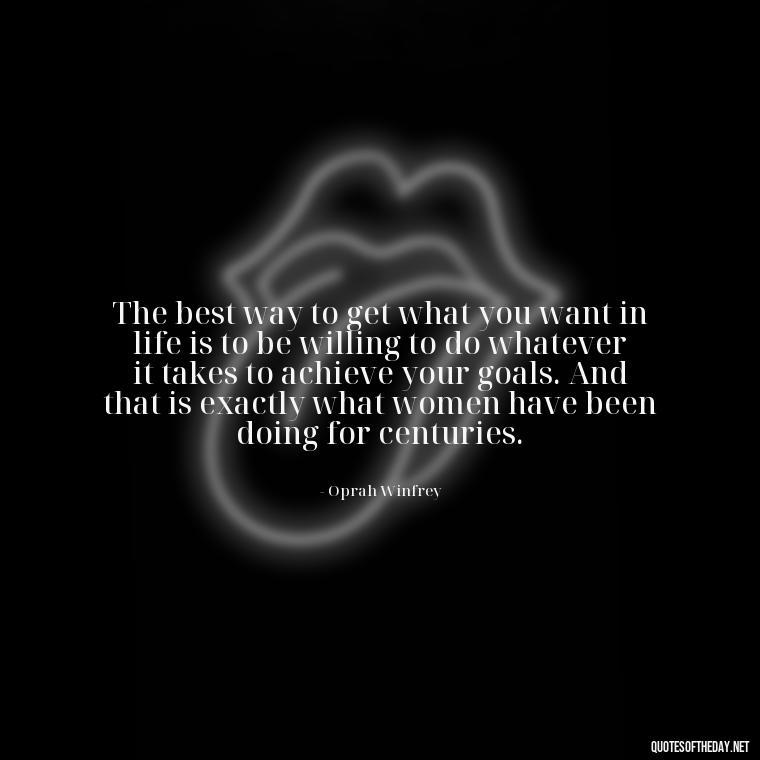 The best way to get what you want in life is to be willing to do whatever it takes to achieve your goals. And that is exactly what women have been doing for centuries. - Short Quotes About Women