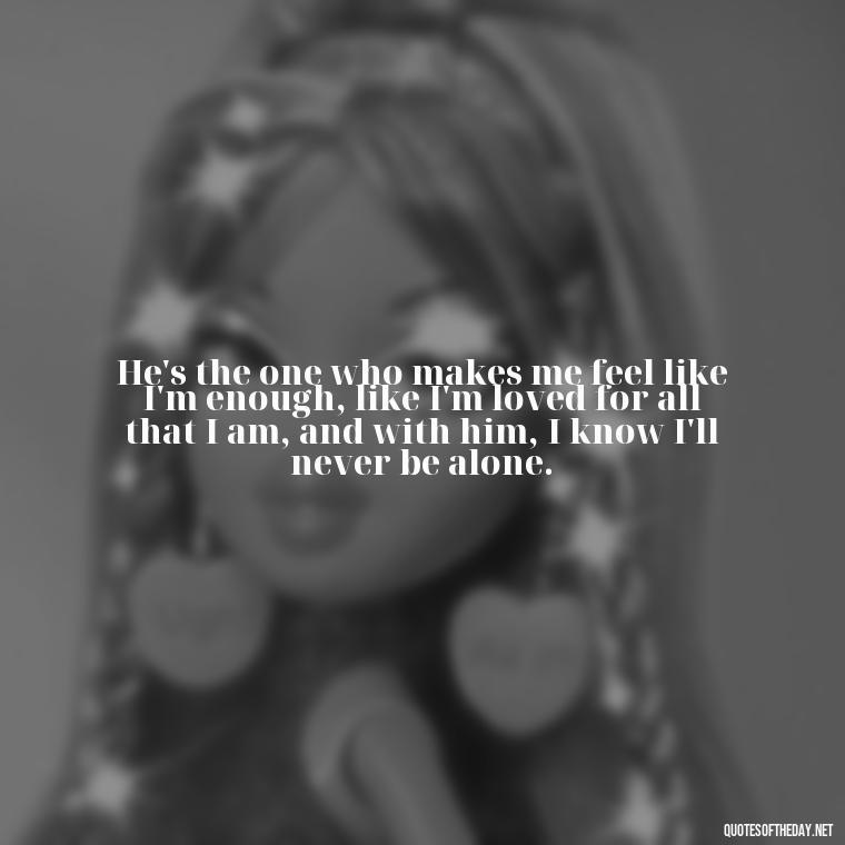 He's the one who makes me feel like I'm enough, like I'm loved for all that I am, and with him, I know I'll never be alone. - I Love Him So Much Quotes