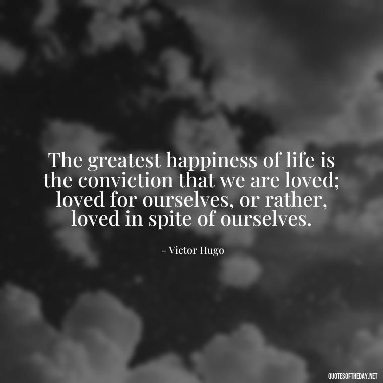 The greatest happiness of life is the conviction that we are loved; loved for ourselves, or rather, loved in spite of ourselves. - Quotes About Parents Love