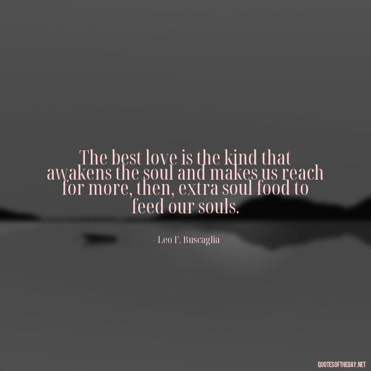 The best love is the kind that awakens the soul and makes us reach for more, then, extra soul food to feed our souls. - Love Up Quotes