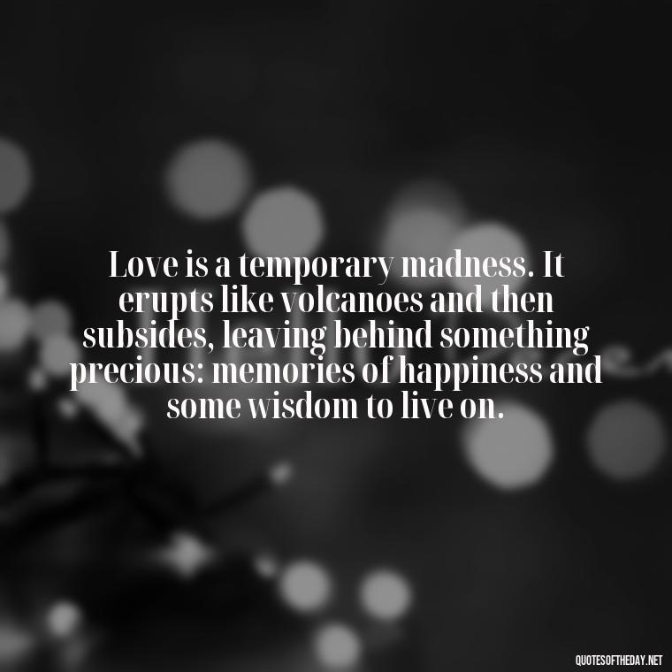 Love is a temporary madness. It erupts like volcanoes and then subsides, leaving behind something precious: memories of happiness and some wisdom to live on. - Deep Wrong Love Quotes